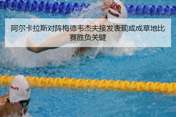 阿尔卡拉斯对阵梅德韦杰夫接发表现或成草地比赛胜负关键