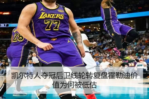 凯尔特人夺冠后卫线轮转复盘霍勒迪价值为何被低估