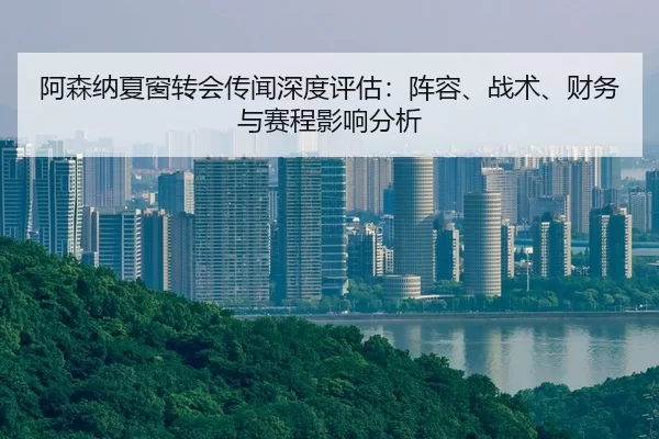阿森纳夏窗转会传闻深度评估：阵容、战术、财务与赛程影响分析