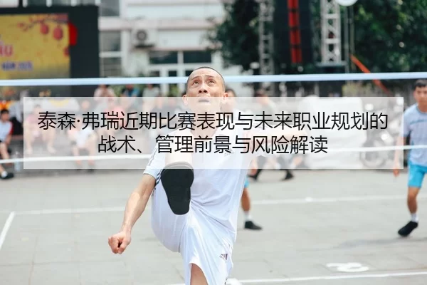 泰森·弗瑞近期比赛表现与未来职业规划的战术、管理前景与风险解读