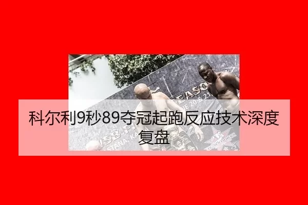 科尔利9秒89夺冠起跑反应技术深度复盘
