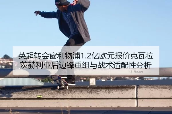 英超转会窗利物浦1.2亿欧元报价克瓦拉茨赫利亚后边锋重组与战术适配性分析
