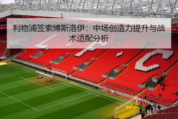 利物浦签索博斯洛伊：中场创造力提升与战术适配分析